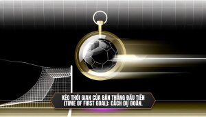 Kèo Thời gian của bàn thắng đầu tiên (Time of First Goal)_ Cách dự đoán.